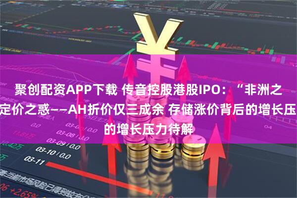 聚创配资APP下载 传音控股港股IPO:“非洲之王”的定价之惑——AH折价仅三成余 存储涨价背后的增长压力待解