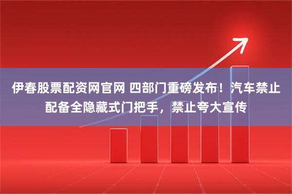 伊春股票配资网官网 四部门重磅发布！汽车禁止配备全隐藏式门把手，禁止夸大宣传