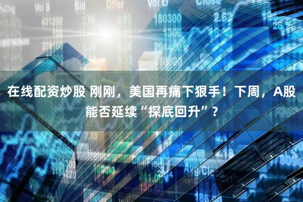 在线配资炒股 刚刚,美国再痛下狠手!下周,A股能否延续“探底回升”?