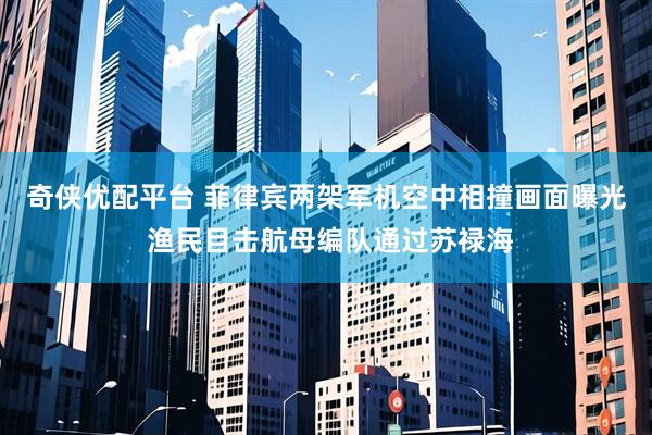 奇侠优配平台 菲律宾两架军机空中相撞画面曝光 渔民目击航母编队通过苏禄海